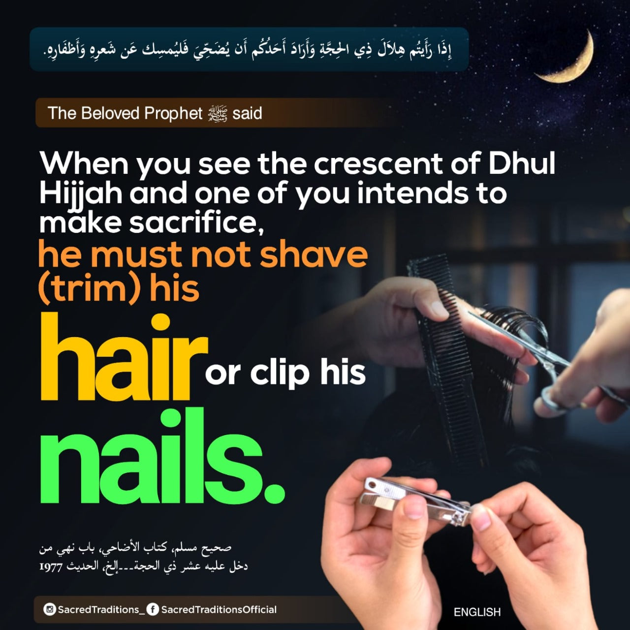 When you see the crescent of Dhul Hijjah and one of you intends to make sacrifice, he must not shave (trim) his hair or clip his nails.